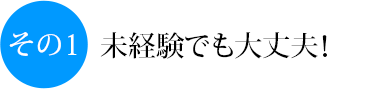 その1 未経験でも大丈夫！